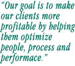 Our goal is to help our clients be more profitable by helping them optimize people, process and performace.