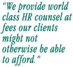 We provide world class HR counsel at fees our clients might not otherwise be able to afford.